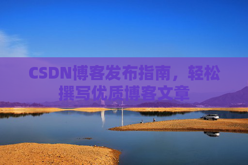 CSDN博客发布指南，轻松撰写优质博客文章